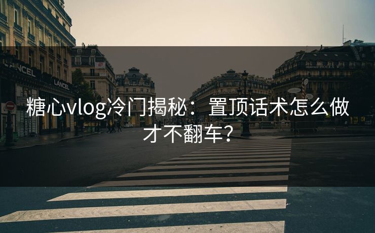 糖心vlog冷门揭秘：置顶话术怎么做才不翻车？  第1张