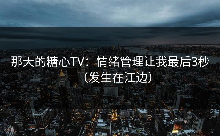 那天的糖心TV:情绪管理让我最后3秒(发生在江边) 第1张 那天的糖心TV:情绪管理让我最后3秒(发生在江边) 第1张