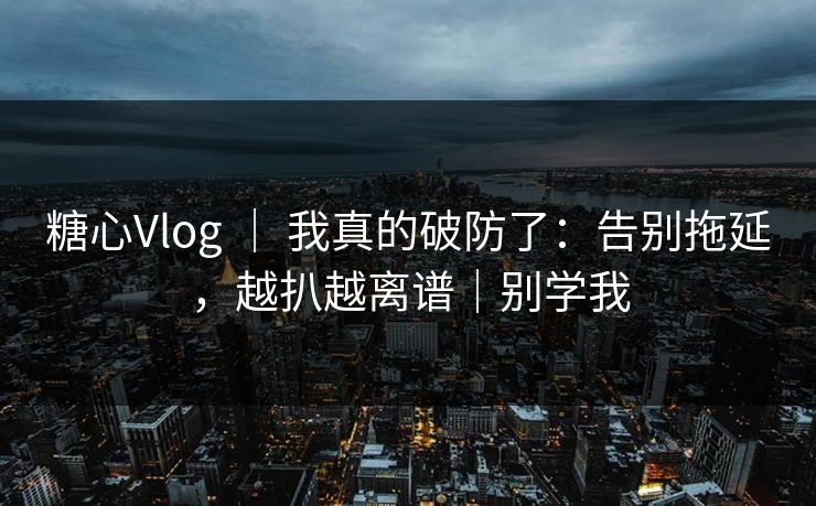 糖心Vlog ｜ 我真的破防了：告别拖延，越扒越离谱｜别学我  第1张
