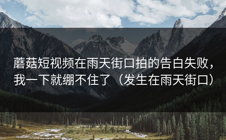 蘑菇短视频在雨天街口拍的告白失败,我一下就绷不住了(发生在雨天街口) 第1张 蘑菇短视频在雨天街口拍的告白失败,我一下就绷不住了(发生在雨天街口) 第1张