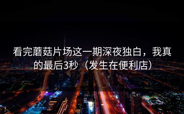 看完蘑菇片场这一期深夜独白,我真的最后3秒(发生在便利店) 第1张 看完蘑菇片场这一期深夜独白,我真的最后3秒(发生在便利店) 第1张