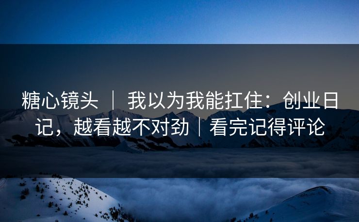 糖心镜头 | 我以为我能扛住:创业日记,越看越不对劲|看完记得评论 第1张 糖心镜头 | 我以为我能扛住:创业日记,越看越不对劲|看完记得评论 第1张