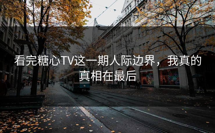 看完糖心TV这一期人际边界，我真的真相在最后  第1张